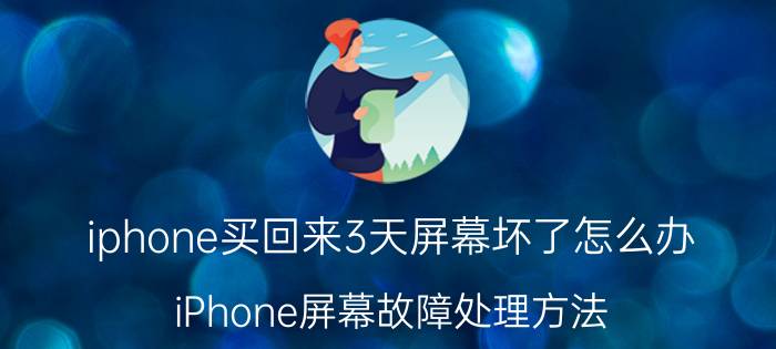 iphone买回来3天屏幕坏了怎么办 iPhone屏幕故障处理方法